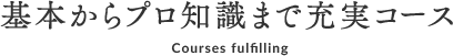 基本からプロ知識まで充実コース