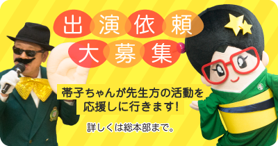 出演依頼大募集　帯子が先生方の活動を応援しに行きます！　詳しくは総本部まで。